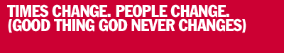 Times change. People change. Isn't it great that God never changes?